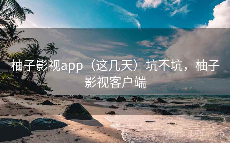 柚子影视app(这几天)坑不坑,柚子影视客户端 柚子影视app(这几天)坑不坑,柚子影视客户端