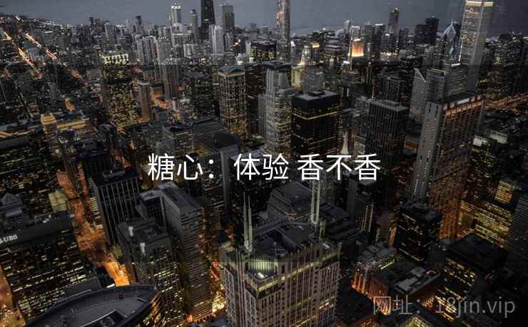 糖心:体验 香不香 糖心:体验 香不香