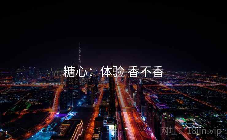 糖心:体验 香不香 糖心:体验 香不香