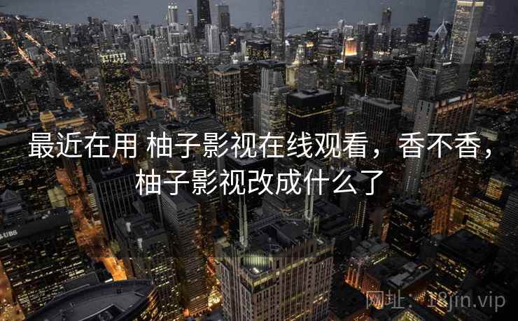 最近在用 柚子影视在线观看，香不香，柚子影视改成什么了