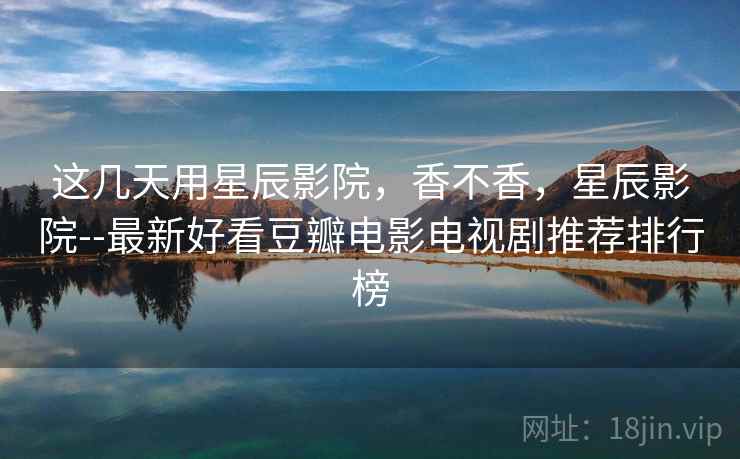 这几天用星辰影院，香不香，星辰影院--最新好看豆瓣电影电视剧推荐排行榜