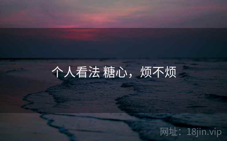 个人看法 糖心，烦不烦