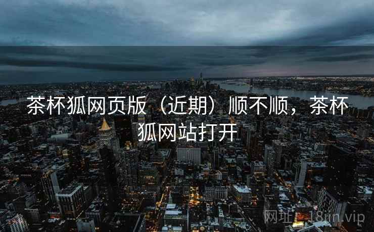 茶杯狐网页版(近期)顺不顺,茶杯狐网站打开 茶杯狐网页版(近期)顺不顺,茶杯狐网站打开