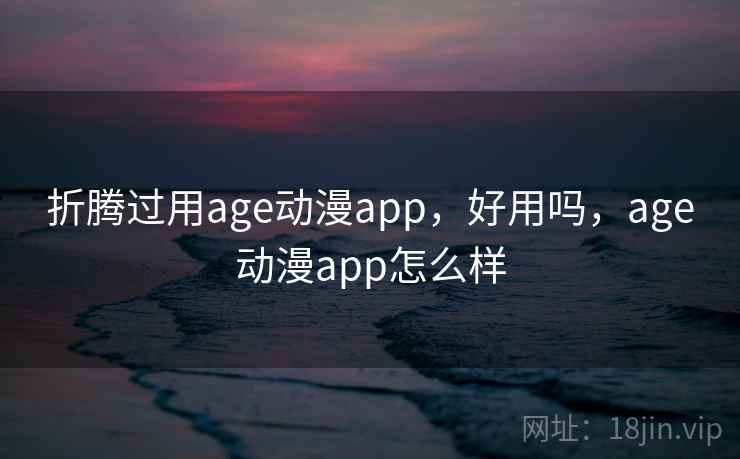 折腾过用age动漫app,好用吗,age动漫app怎么样 折腾过用age动漫app,好用吗,age动漫app怎么样