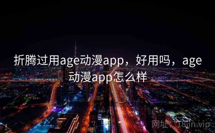 折腾过用age动漫app,好用吗,age动漫app怎么样 折腾过用age动漫app,好用吗,age动漫app怎么样