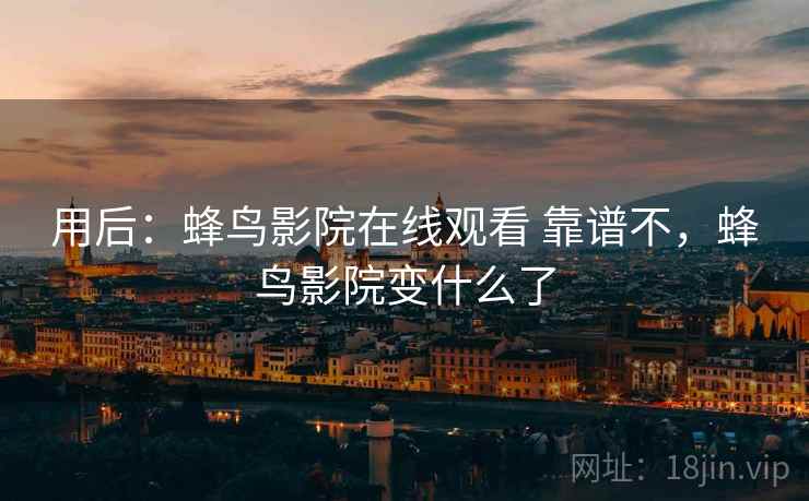 用后:蜂鸟影院在线观看 靠谱不,蜂鸟影院变什么了 用后:蜂鸟影院在线观看 靠谱不,蜂鸟影院变什么了