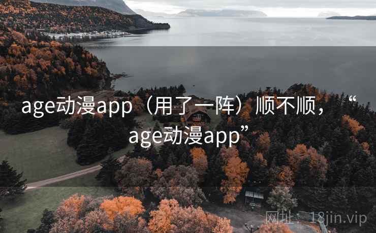 age动漫app（用了一阵）顺不顺，“age动漫app”