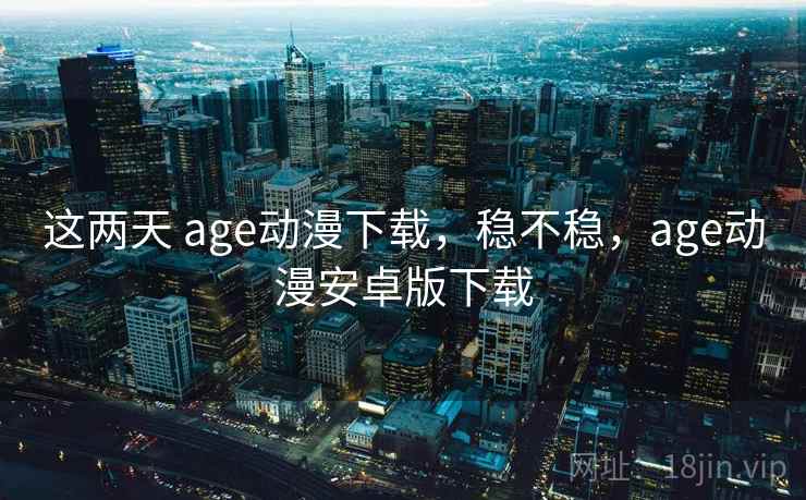 这两天 age动漫下载,稳不稳,age动漫安卓版下载 这两天 age动漫下载,稳不稳,age动漫安卓版下载