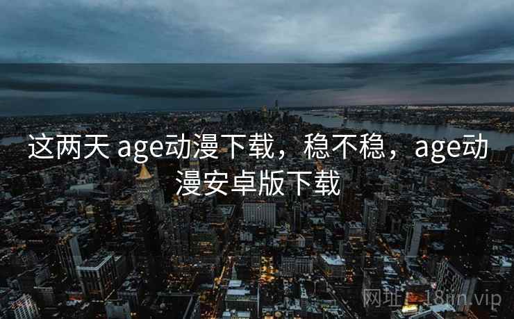 这两天 age动漫下载,稳不稳,age动漫安卓版下载 这两天 age动漫下载,稳不稳,age动漫安卓版下载
