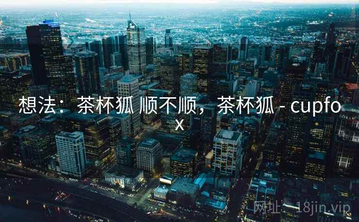 想法：茶杯狐 顺不顺，茶杯狐 - cupfox