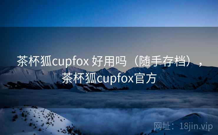 茶杯狐cupfox 好用吗（随手存档），茶杯狐cupfox官方