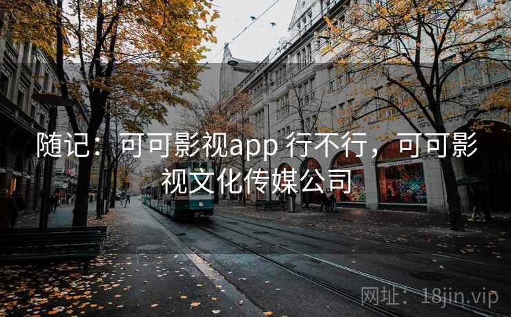 随记:可可影视app 行不行,可可影视文化传媒公司 随记:可可影视app 行不行,可可影视文化传媒公司