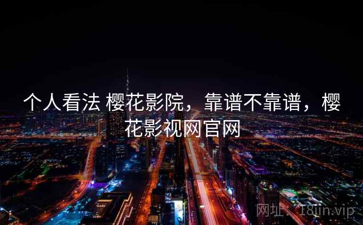 个人看法 樱花影院,靠谱不靠谱,樱花影视网官网 个人看法 樱花影院,靠谱不靠谱,樱花影视网官网