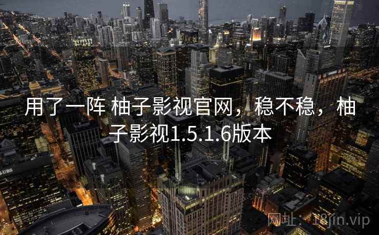 用了一阵 柚子影视官网，稳不稳，柚子影视1.5.1.6版本