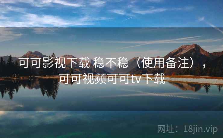 可可影视下载 稳不稳（使用备注），可可视频可可tv下载