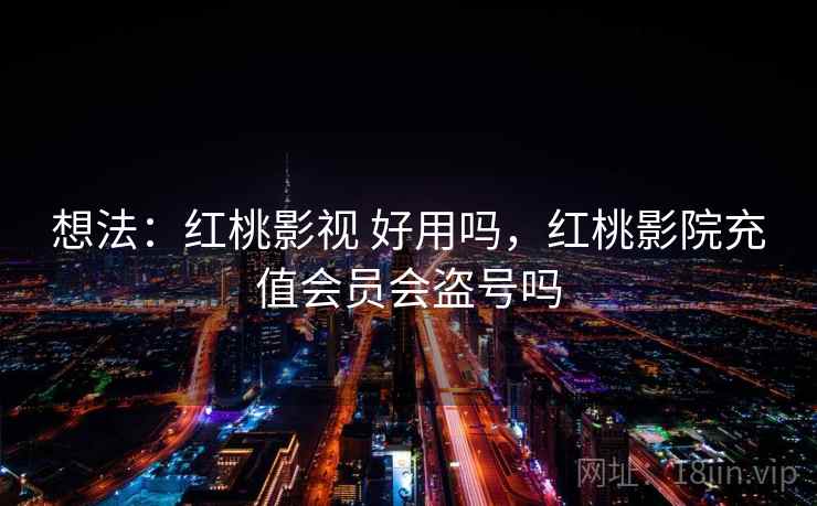 想法：红桃影视 好用吗，红桃影院充值会员会盗号吗