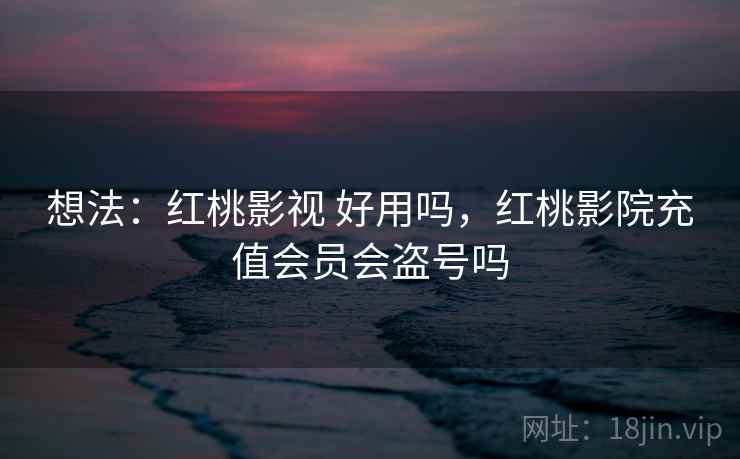 想法：红桃影视 好用吗，红桃影院充值会员会盗号吗