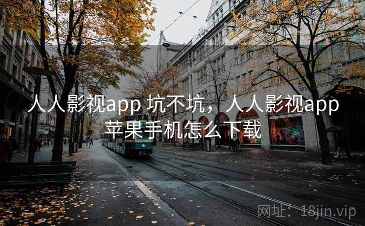人人影视app 坑不坑，人人影视app苹果手机怎么下载