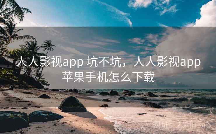 人人影视app 坑不坑，人人影视app苹果手机怎么下载