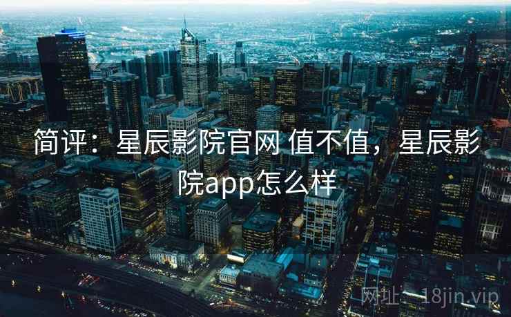 简评：星辰影院官网 值不值，星辰影院app怎么样