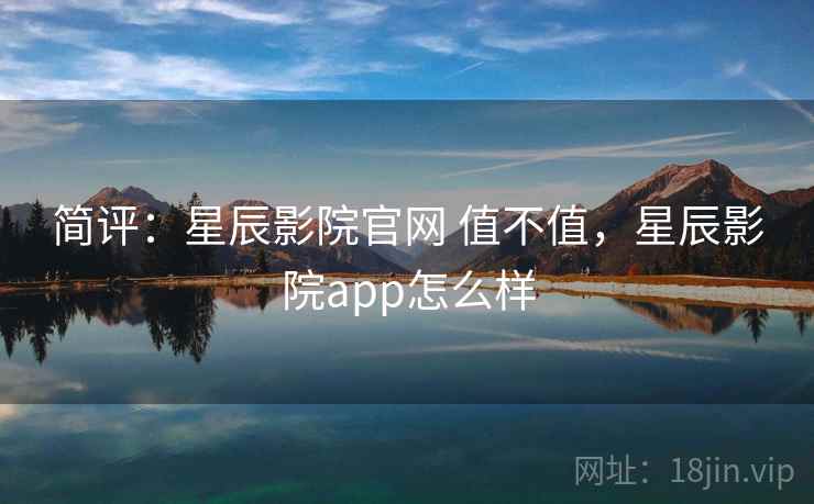 简评：星辰影院官网 值不值，星辰影院app怎么样