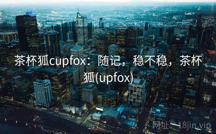 茶杯狐cupfox：随记，稳不稳，茶杯狐(upfox)