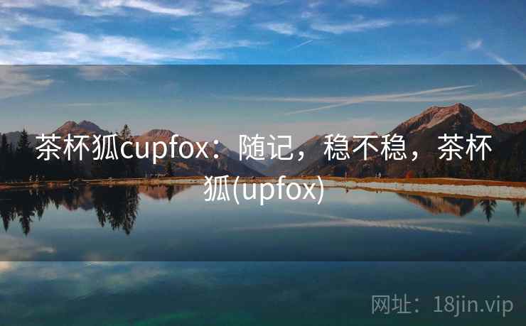 茶杯狐cupfox：随记，稳不稳，茶杯狐(upfox)