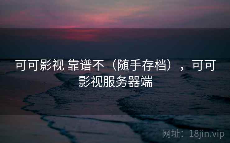 可可影视 靠谱不（随手存档），可可影视服务器端