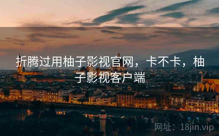 折腾过用柚子影视官网，卡不卡，柚子影视客户端