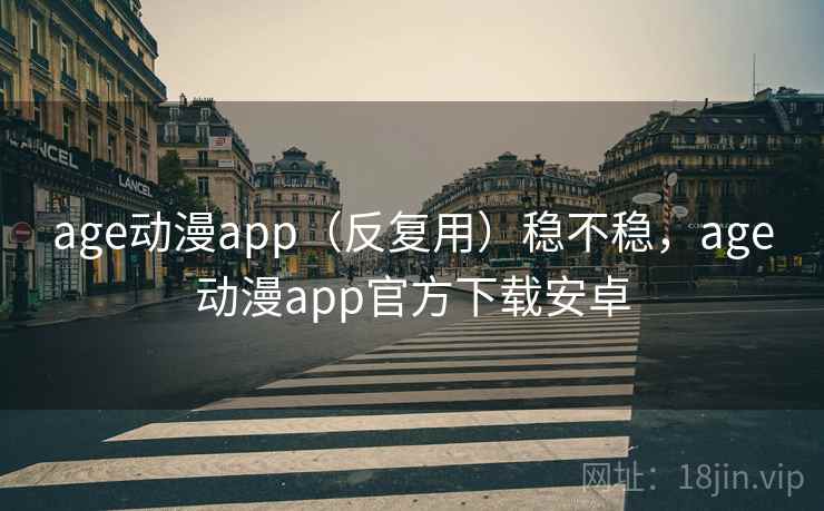 age动漫app（反复用）稳不稳，age动漫app官方下载安卓