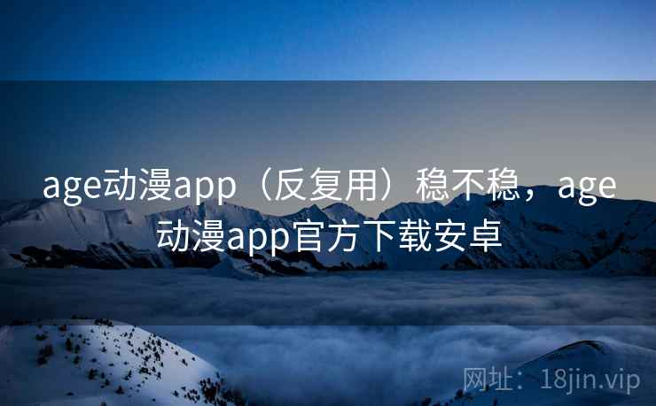 age动漫app（反复用）稳不稳，age动漫app官方下载安卓