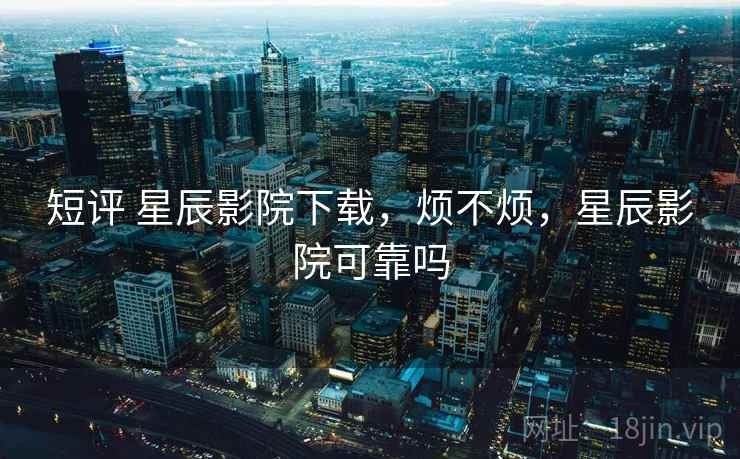 短评 星辰影院下载，烦不烦，星辰影院可靠吗