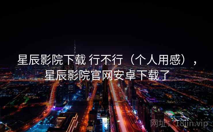 星辰影院下载 行不行（个人用感），星辰影院官网安卓下载了