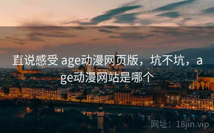 直说感受 age动漫网页版,坑不坑,age动漫网站是哪个 直说感受 age动漫网页版,坑不坑,age动漫网站是哪个