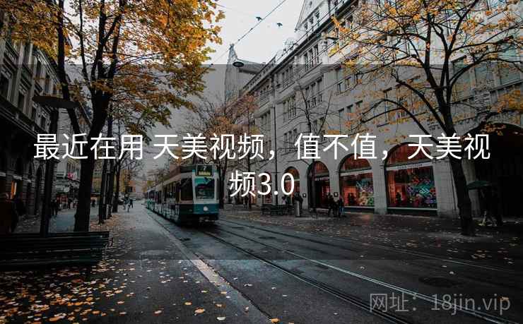 最近在用 天美视频,值不值,天美视频3.0 最近在用 天美视频,值不值,天美视频3.0