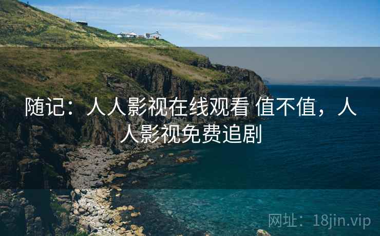 随记：人人影视在线观看 值不值，人人影视免费追剧