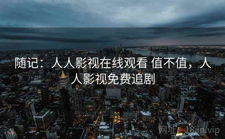 随记：人人影视在线观看 值不值，人人影视免费追剧