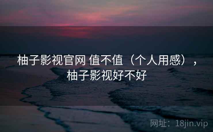 柚子影视官网 值不值(个人用感),柚子影视好不好 柚子影视官网 值不值(个人用感),柚子影视好不好
