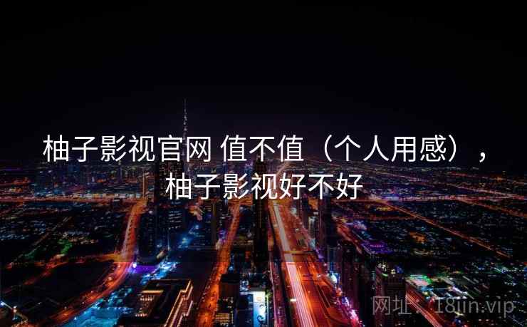 柚子影视官网 值不值(个人用感),柚子影视好不好 柚子影视官网 值不值(个人用感),柚子影视好不好