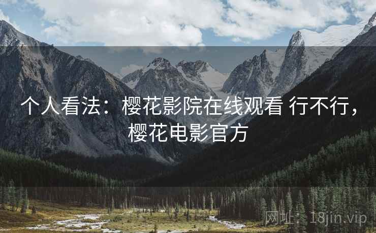 个人看法:樱花影院在线观看 行不行,樱花电影官方 个人看法:樱花影院在线观看 行不行,樱花电影官方