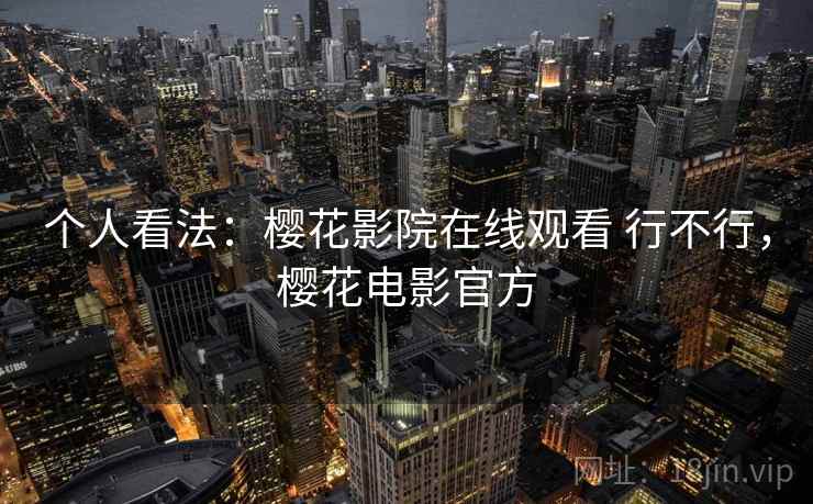 个人看法:樱花影院在线观看 行不行,樱花电影官方 个人看法:樱花影院在线观看 行不行,樱花电影官方