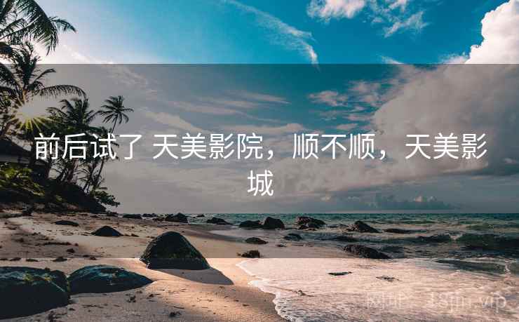 前后试了 天美影院,顺不顺,天美影城 前后试了 天美影院,顺不顺,天美影城