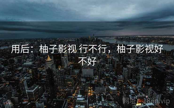 用后:柚子影视 行不行,柚子影视好不好 用后:柚子影视 行不行,柚子影视好不好
