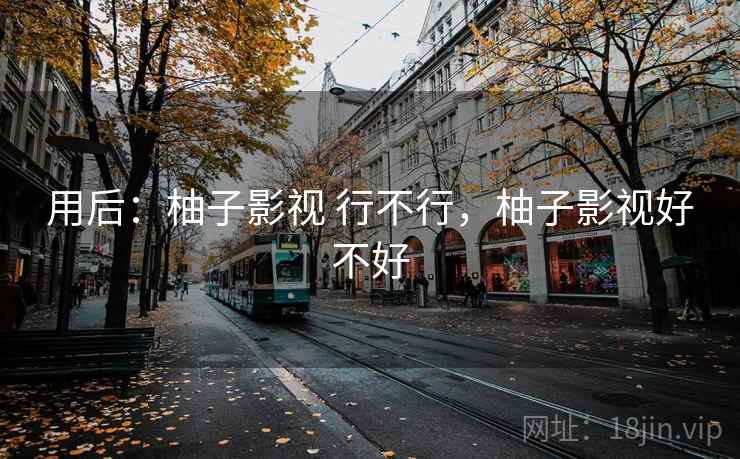 用后:柚子影视 行不行,柚子影视好不好 用后:柚子影视 行不行,柚子影视好不好