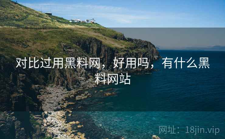 对比过用黑料网,好用吗,有什么黑料网站 对比过用黑料网,好用吗,有什么黑料网站