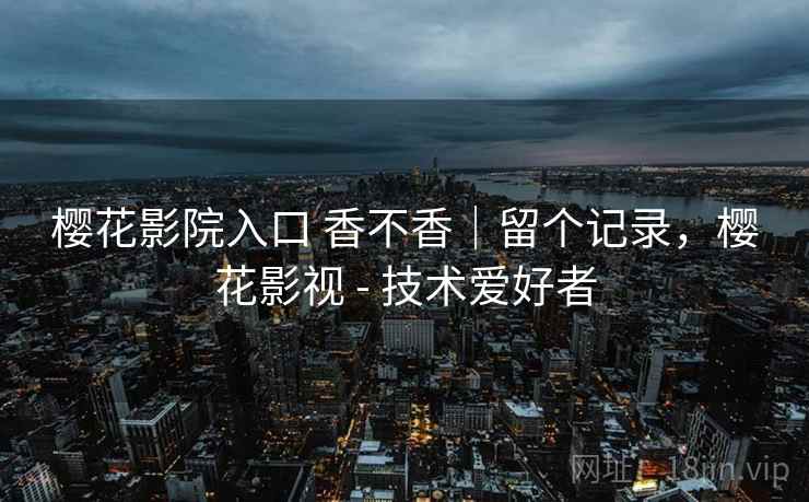樱花影院入口 香不香|留个记录,樱花影视 - 技术爱好者 樱花影院入口 香不香|留个记录,樱花影视 - 技术爱好者