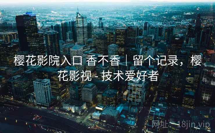 樱花影院入口 香不香|留个记录,樱花影视 - 技术爱好者 樱花影院入口 香不香|留个记录,樱花影视 - 技术爱好者