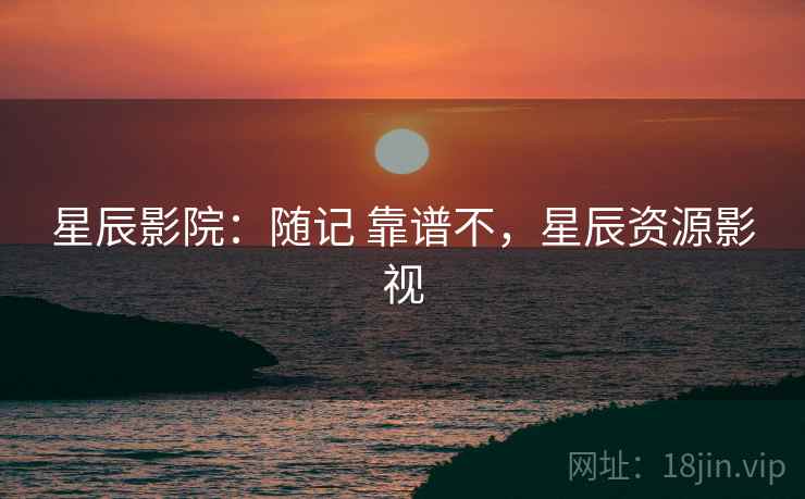 星辰影院:随记 靠谱不,星辰资源影视 星辰影院:随记 靠谱不,星辰资源影视