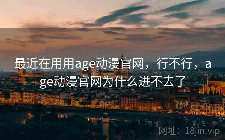 最近在用用age动漫官网,行不行,age动漫官网为什么进不去了 最近在用用age动漫官网,行不行,age动漫官网为什么进不去了