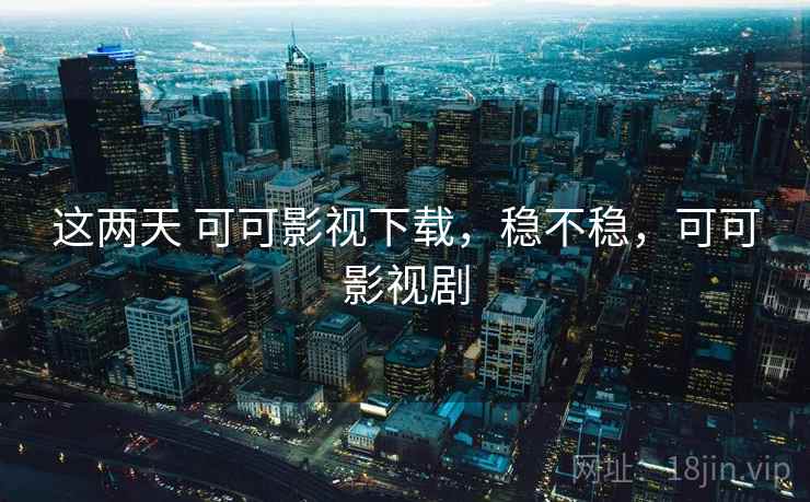这两天 可可影视下载,稳不稳,可可影视剧 这两天 可可影视下载,稳不稳,可可影视剧